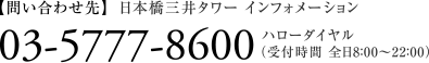 【問い合わせ先】日本橋三井タワー インフォメーション 03-5777-8600 ハローダイヤル（受付時間 全日8:00〜22:00）