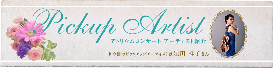 Pickup Artist アトリウムコンサート アーティスト紹介 今回のピックアップアーティストは須田 祥子さん