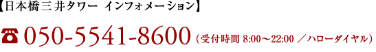 【日本橋三井タワー インフォメーション】050-5541-8600（受付時間 8:00～22:00／ハローダイヤル）