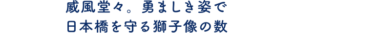 威風堂々。勇ましき姿で日本橋を守る獅子像の数
