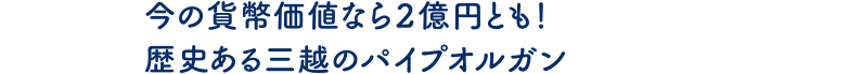 今の貨幣価値なら2億円とも！歴史ある三越のパイプオルガン