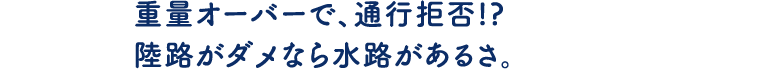 重量オーバーで、通行拒否！？陸路がダメなら水路があるさ。