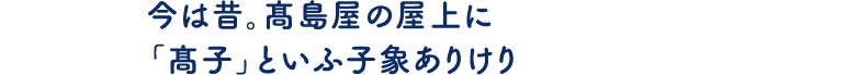 今は昔。燗屋の屋上に「高子」といふ子象ありけり
