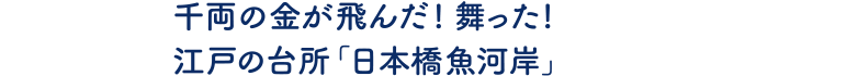 千両の金が飛んだ! 舞った! 江戸の台所「日本橋魚河岸」