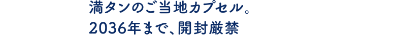 満タンのご当地カプセル。2036年まで、開封厳禁