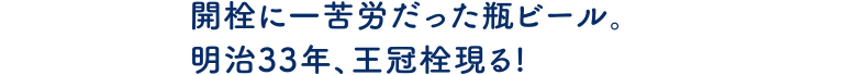 開栓に一苦労だった瓶ビール。明治33年、王冠栓現る!