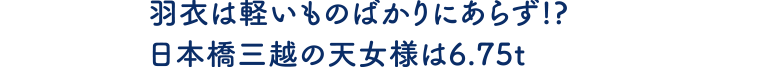 羽衣は軽いものばかりにあらず!?日本橋三越の天女様は6.75t